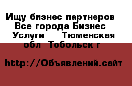 Ищу бизнес партнеров - Все города Бизнес » Услуги   . Тюменская обл.,Тобольск г.